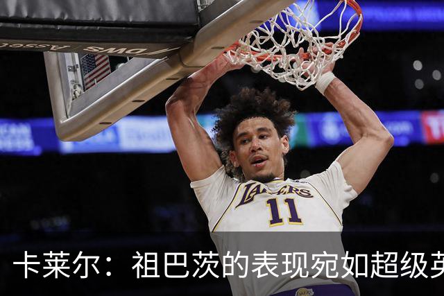 卡莱尔：祖巴茨的表现宛如超级英雄，力量与灵巧兼得！