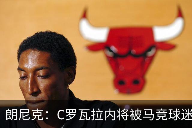 朗尼克：C罗瓦拉内将被马竞球迷特别针对 要做准备